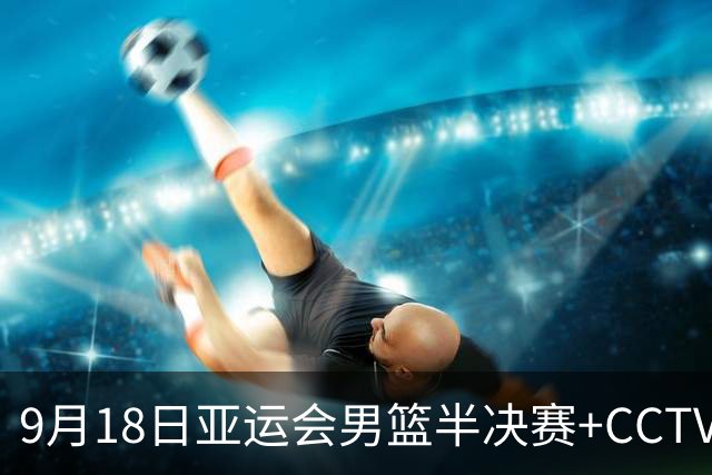 9月18日亚运会男篮半决赛+CCTV5直播：中国男篮VS日本！日本阵容为B联赛+大学生组成的二队，实力不太强